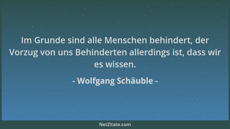 Wolfgang Schäuble - Im Grunde sind alle Menschen behindert, der Vorzug von uns Behinderten allerdings ist, dass wir es wiss...