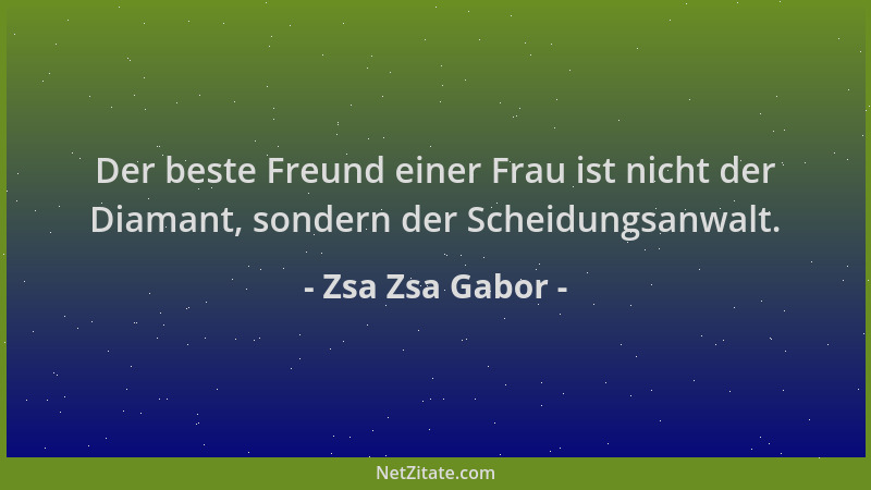 Zsa Zsa Gabor - Der beste Freund einer Frau ist nicht der Diamant, sondern der Scheidungsanwalt....