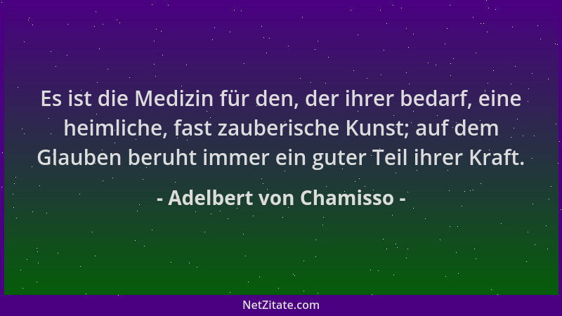 Adelbert von Chamisso - Es ist die Medizin für den, der ihrer bedarf, eine heimliche, fast zauberische Kunst; auf dem Glaub...