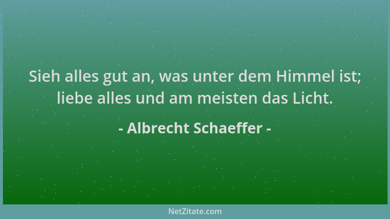 Albrecht Schaeffer - Sieh alles gut an, was unter dem Himmel ist; liebe alles und am meisten das Licht....