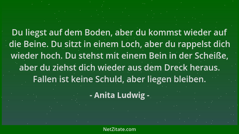 Anita Ludwig - Du liegst auf dem Boden, aber du kommst wieder auf die Beine. Du sitzt in einem Loch, aber du rappelst dich...