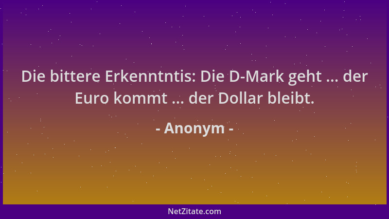 Anonym - Die bittere Erkenntntis: Die D-Mark geht ... der Euro kommt ... der Dollar bleibt....