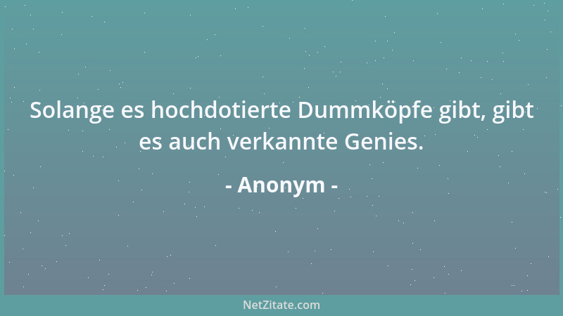 Anonym - Solange es hochdotierte Dummköpfe gibt, gibt es auch verkannte Genies....