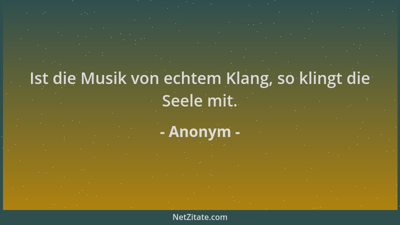 Anonym - Ist die Musik von echtem Klang, so klingt die Seele mit....