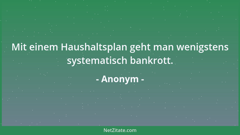 Anonym - Mit einem Haushaltsplan geht man wenigstens systematisch bankrott....