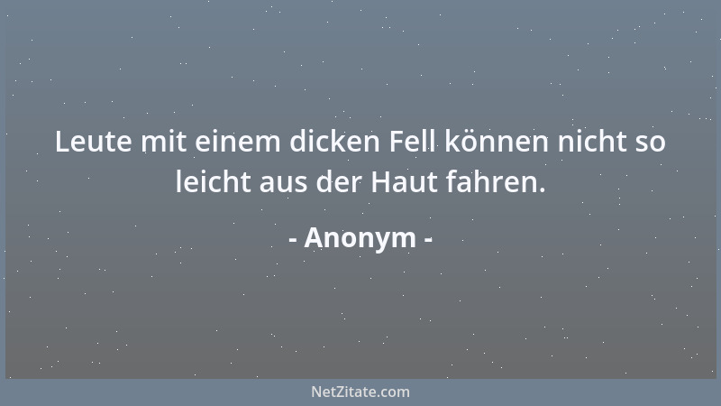 Anonym - Leute mit einem dicken Fell können nicht so leicht aus der Haut fahren....