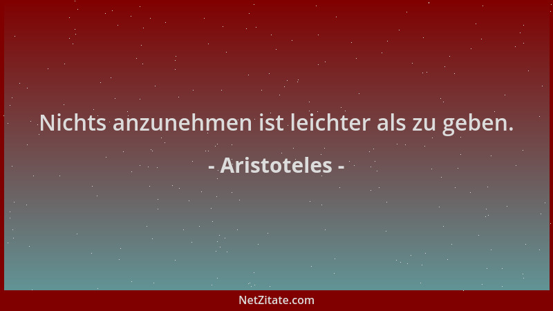 Aristoteles - Nichts anzunehmen ist leichter als zu geben....