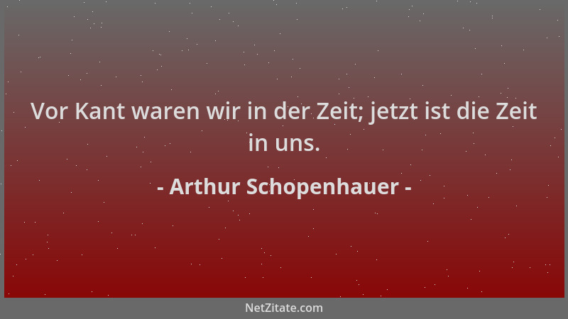 Arthur Schopenhauer - Vor Kant waren wir in der Zeit; jetzt ist die Zeit in uns....