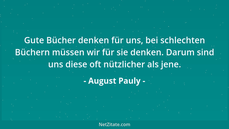 August Pauly - Gute Bücher denken für uns, bei schlechten Büchern müssen wir für sie denken. Darum sind uns diese oft nützl...
