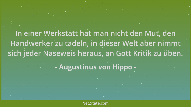 Augustinus von Hippo - In einer Werkstatt hat man nicht den Mut, den Handwerker zu tadeln, in dieser Welt aber nimmt sich j...