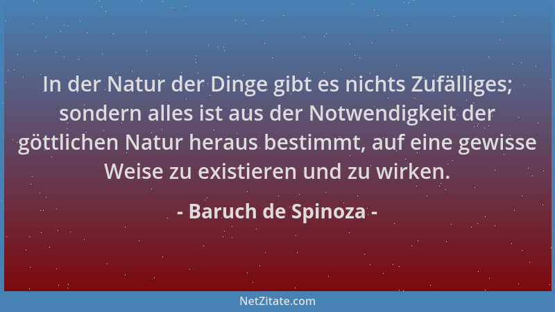 Baruch de Spinoza - In der Natur der Dinge gibt es nichts Zufälliges; sondern alles ist aus der Notwendigkeit der göttliche...