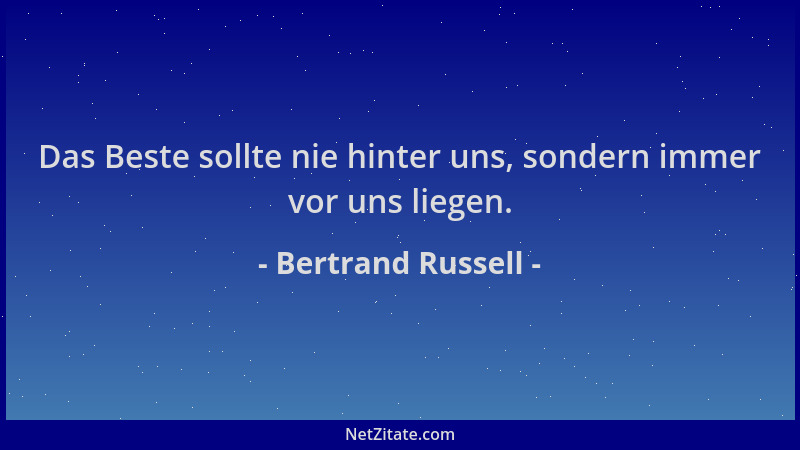 Bertrand Russell - Das Beste sollte nie hinter uns, sondern immer vor uns liegen....