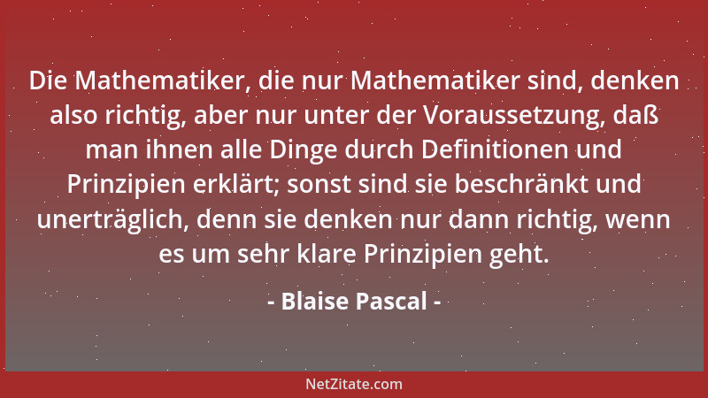 Blaise Pascal - Die Mathematiker, die nur Mathematiker sind, denken also richtig, aber nur unter der Voraussetzung, daß man...