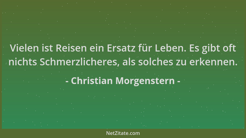 Christian Morgenstern - Vielen ist Reisen ein Ersatz für Leben. Es gibt oft nichts Schmerzlicheres, als solches zu erkennen...