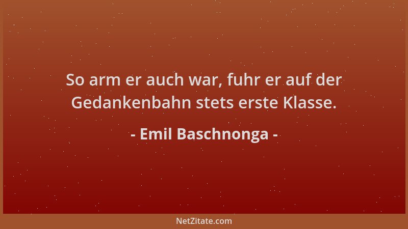Emil Baschnonga - So arm er auch war, fuhr er auf der Gedankenbahn stets erste Klasse....