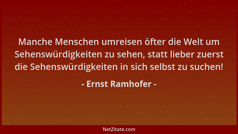 Ernst Ramhofer - Manche Menschen umreisen öfter die Welt um Sehenswürdigkeiten zu sehen, statt lieber zuerst die Sehenswürd...
