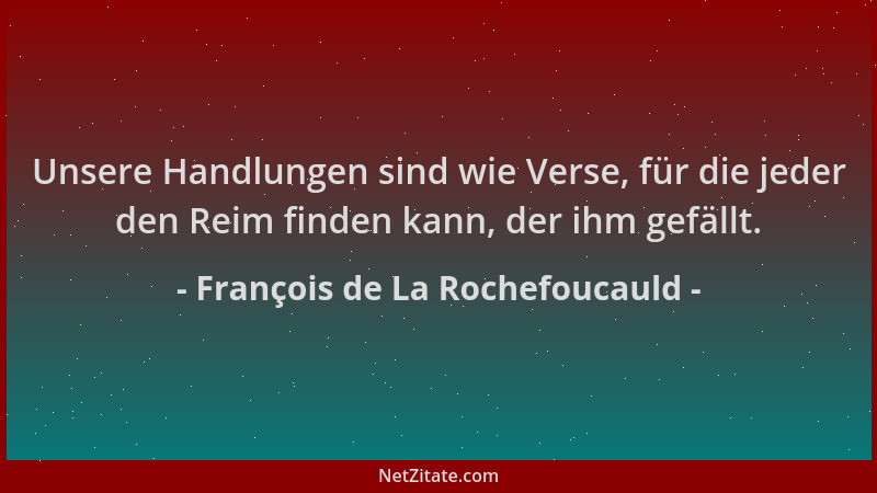 François de La Rochefoucauld - Unsere Handlungen sind wie Verse, für die jeder den Reim finden kann, der ihm gefällt....
