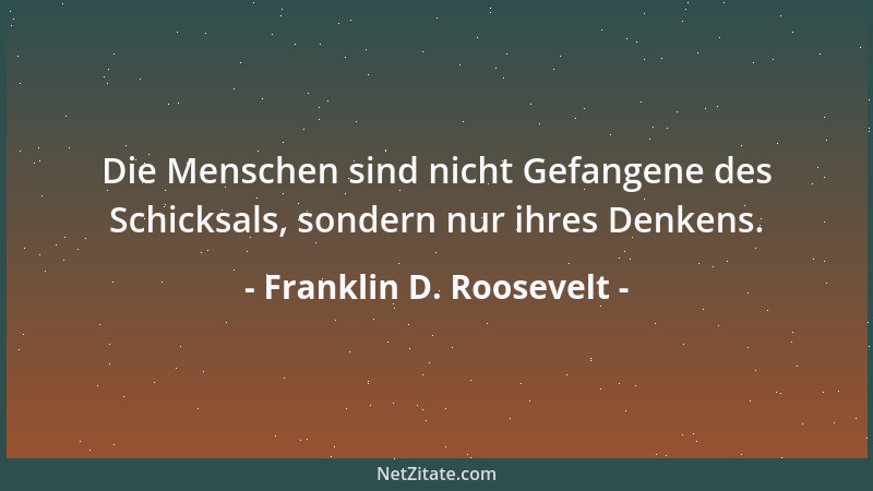 Franklin D. Roosevelt - Die Menschen sind nicht Gefangene des Schicksals, sondern nur ihres Denkens....