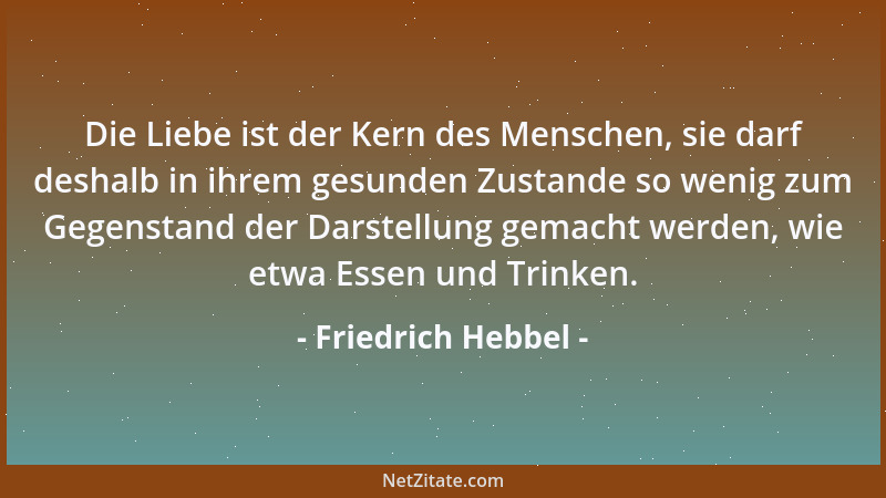 Friedrich Hebbel - Die Liebe ist der Kern des Menschen, sie darf deshalb in ihrem gesunden Zustande so wenig zum Gegenstand...