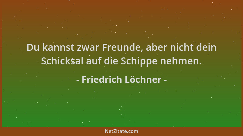 Friedrich Löchner - Du kannst zwar Freunde, aber nicht dein Schicksal auf die Schippe nehmen....