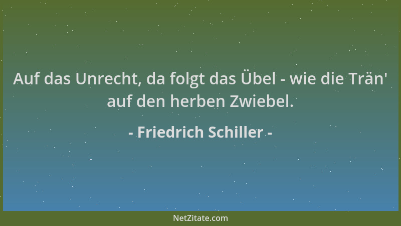 Friedrich Schiller - Auf das Unrecht, da folgt das Übel - wie die Trän ' auf den herben Zwiebel....