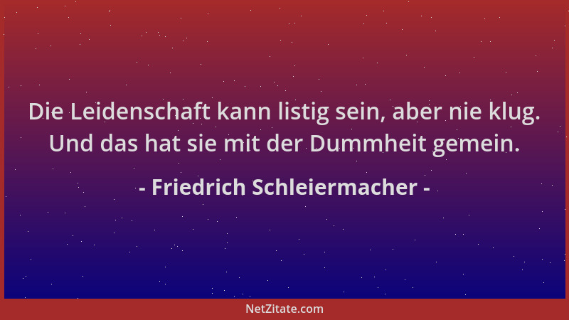 Friedrich Schleiermacher - Die Leidenschaft kann listig sein, aber nie klug. Und das hat sie mit der Dummheit gemein....
