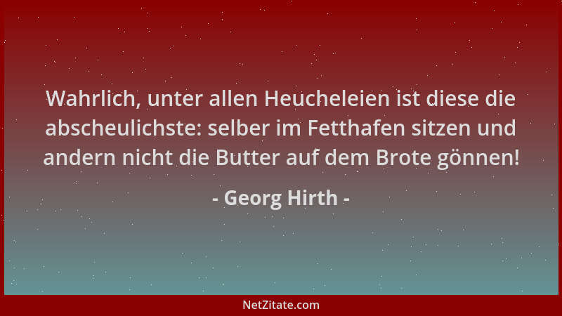Georg Hirth - Wahrlich, unter allen Heucheleien ist diese die abscheulichste: selber im Fetthafen sitzen und andern nicht d...