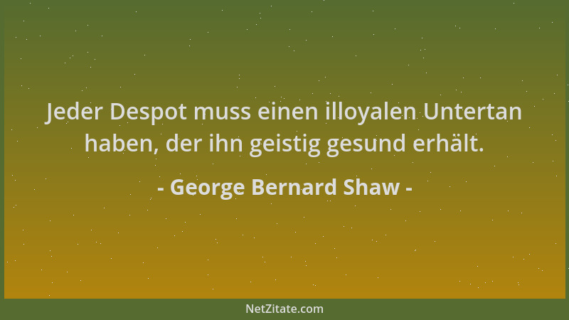 George Bernard Shaw - Jeder Despot muss einen illoyalen Untertan haben, der ihn geistig gesund erhält....