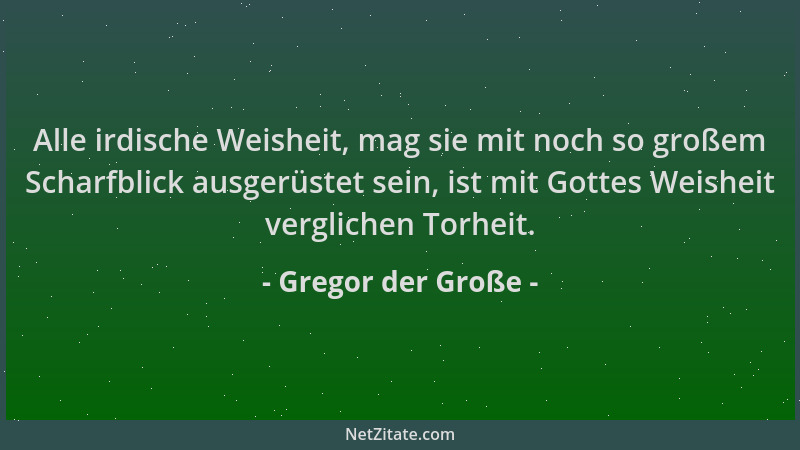 Gregor der Große - Alle irdische Weisheit, mag sie mit noch so großem Scharfblick ausgerüstet sein, ist mit Gottes Weisheit...