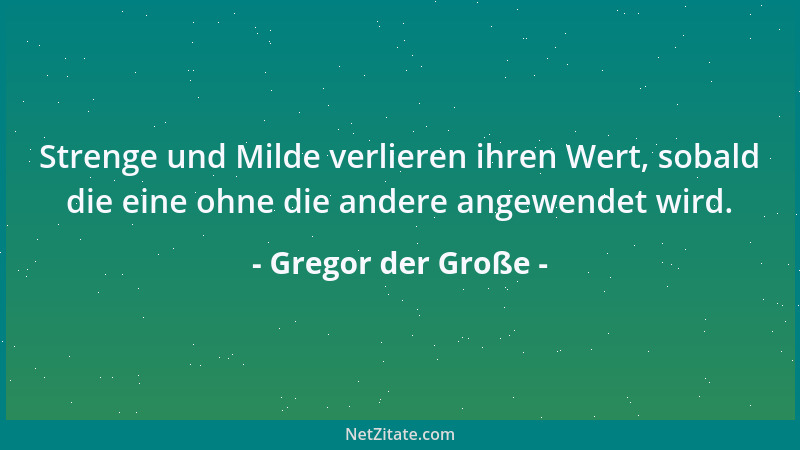 Gregor der Große - Strenge und Milde verlieren ihren Wert, sobald die eine ohne die andere angewendet wird....