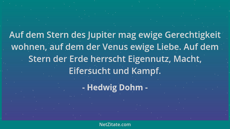 Hedwig Dohm - Auf dem Stern des Jupiter mag ewige Gerechtigkeit wohnen, auf dem der Venus ewige Liebe. Auf dem Stern der Er...