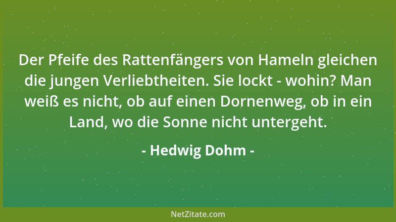 Hedwig Dohm - Der Pfeife des Rattenfängers von Hameln gleichen die jungen Verliebtheiten. Sie lockt - wohin? Man weiß es ni...