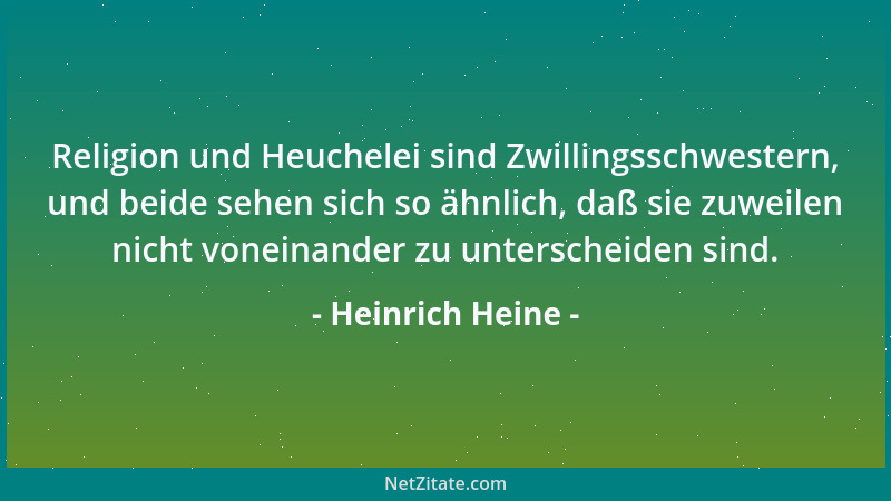 Heinrich Heine - Religion und Heuchelei sind Zwillingsschwestern, und beide sehen sich so ähnlich, daß sie zuweilen nicht v...
