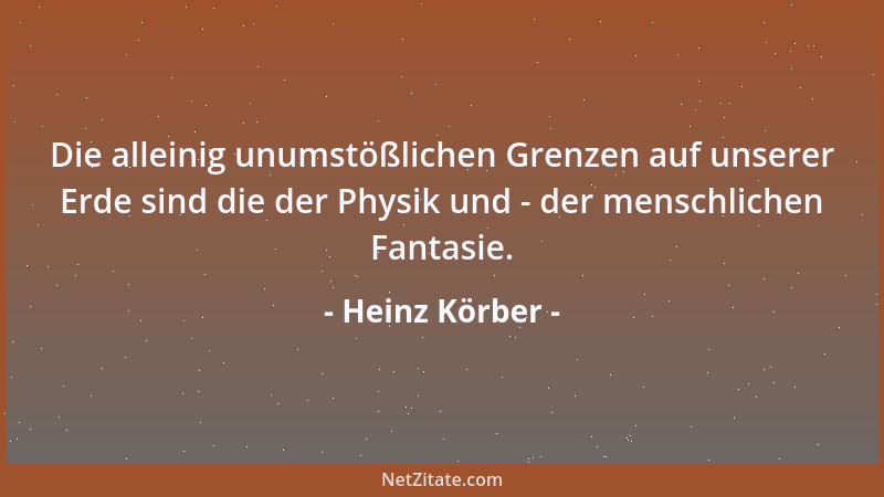 Heinz Körber - Die alleinig unumstößlichen Grenzen auf unserer Erde sind die der Physik und - der menschlichen Fantasie....