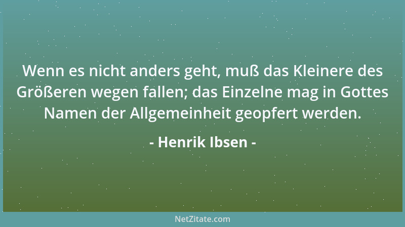 Henrik Ibsen - Wenn es nicht anders geht, muß das Kleinere des Größeren wegen fallen; das Einzelne mag in Gottes Namen der...