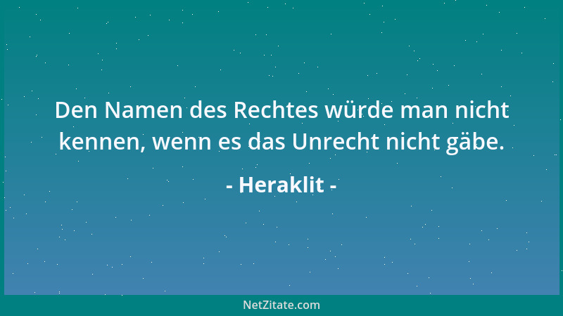 Heraklit - Den Namen des Rechtes würde man nicht kennen, wenn es das Unrecht nicht gäbe....