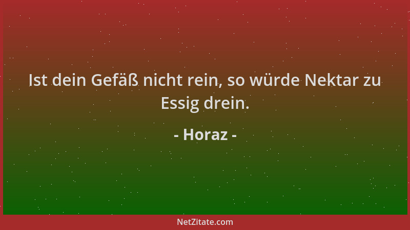 Horaz - Ist dein Gefäß nicht rein, so würde Nektar zu Essig drein....