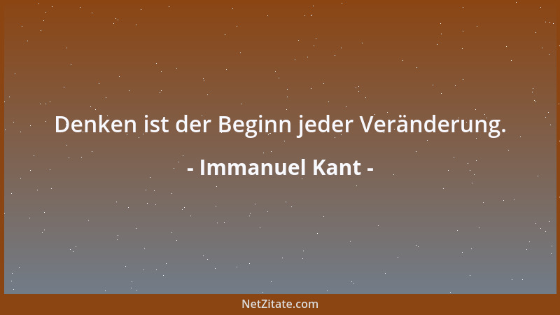 Immanuel Kant - Denken ist der Beginn jeder Veränderung....