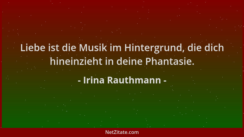 Irina Rauthmann - Liebe ist die Musik im Hintergrund, die dich hineinzieht in deine Phantasie....