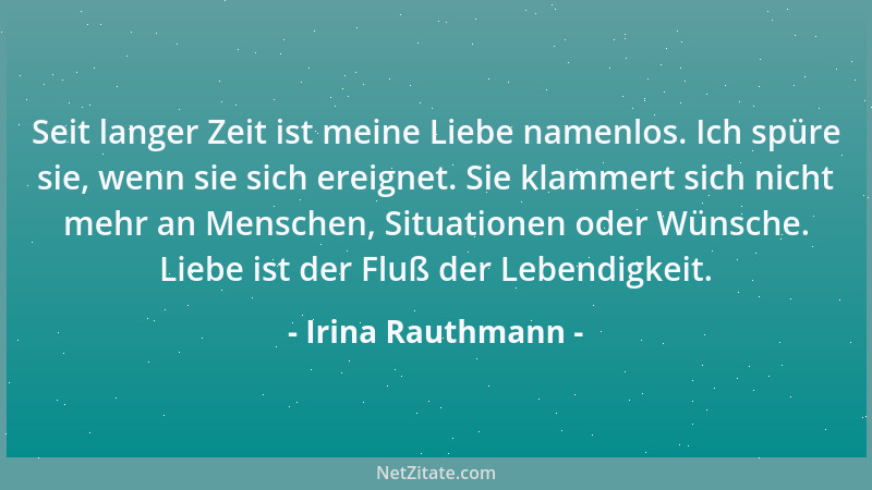 Irina Rauthmann - Seit langer Zeit ist meine Liebe namenlos. Ich spüre sie, wenn sie sich ereignet. Sie klammert sich nicht...