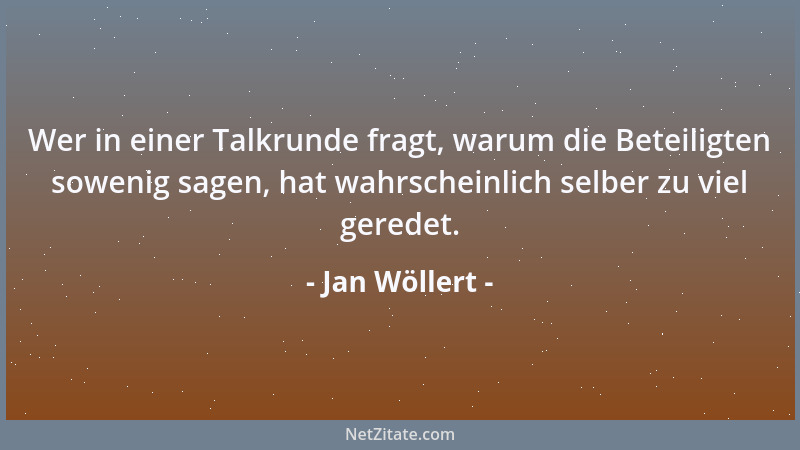 Jan Wöllert - Wer in einer Talkrunde fragt, warum die Beteiligten sowenig sagen, hat wahrscheinlich selber zu viel geredet....