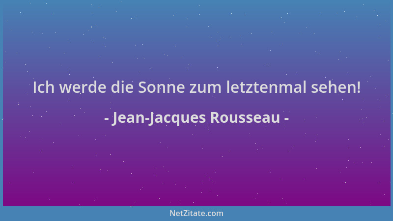 Jean-Jacques Rousseau - Ich werde die Sonne zum letztenmal sehen!...