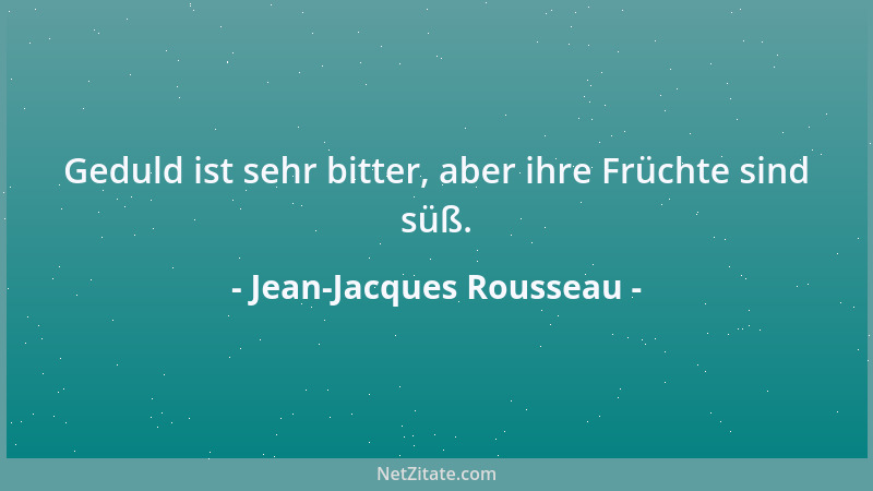 Jean-Jacques Rousseau - Geduld ist sehr bitter, aber ihre Früchte sind süß....