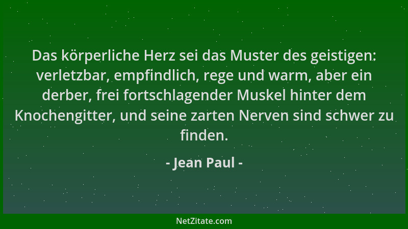 Jean Paul - Das körperliche Herz sei das Muster des geistigen: verletzbar, empfindlich, rege und warm, aber ein derber, fre...