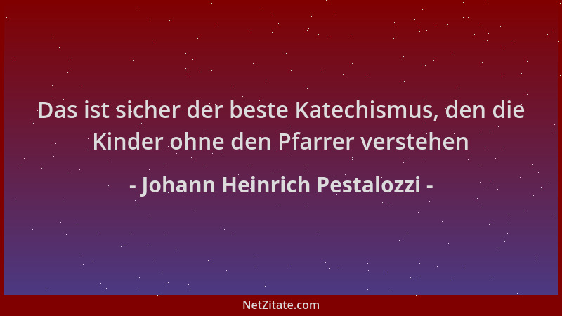 Johann Heinrich Pestalozzi - Das ist sicher der beste Katechismus, den die Kinder ohne den Pfarrer verstehen...