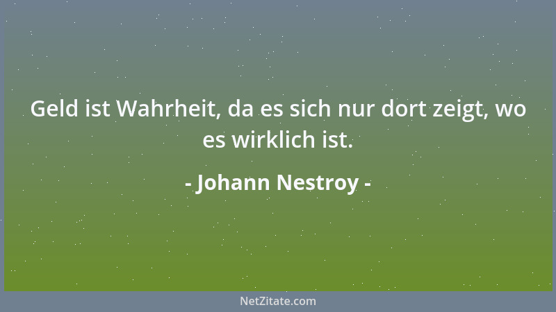 Johann Nestroy - Geld ist Wahrheit, da es sich nur dort zeigt, wo es wirklich ist....
