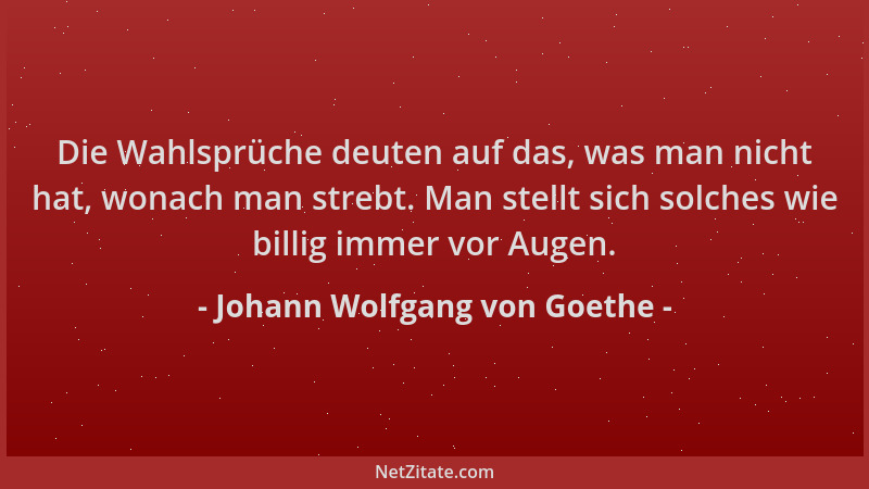 Johann Wolfgang von Goethe - Die Wahlsprüche deuten auf das, was man nicht hat, wonach man strebt. Man stellt sich solches...