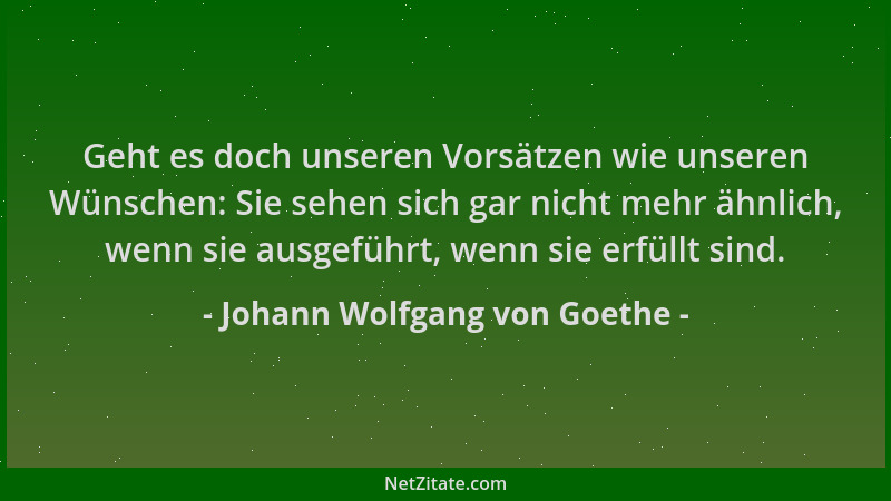 Johann Wolfgang von Goethe - Geht es doch unseren Vorsätzen wie unseren Wünschen: Sie sehen sich gar nicht mehr ähnlich, we...