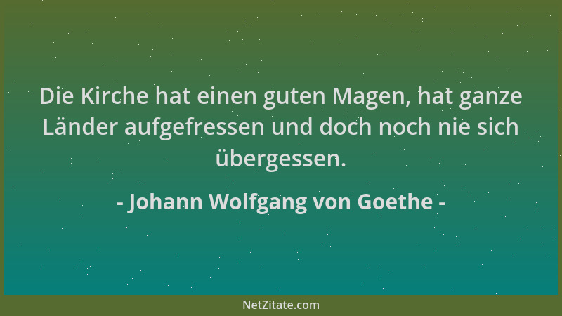 Johann Wolfgang von Goethe - Die Kirche hat einen guten Magen, hat ganze Länder aufgefressen und doch noch nie sich überges...
