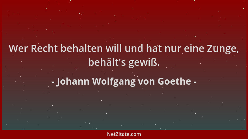 Johann Wolfgang von Goethe - Wer Recht behalten will und hat nur eine Zunge, behält 's gewiß....